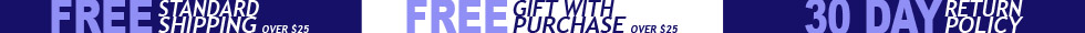 Free Shipping (purchase over $25) : Free Gift with Purchase (purchase over $25) : 30 Day Returns